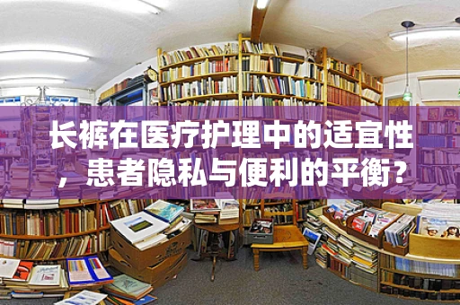 长裤在医疗护理中的适宜性，患者隐私与便利的平衡？