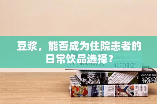 豆浆，能否成为住院患者的日常饮品选择？