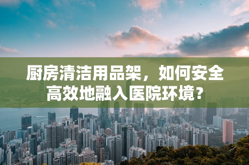 厨房清洁用品架，如何安全高效地融入医院环境？