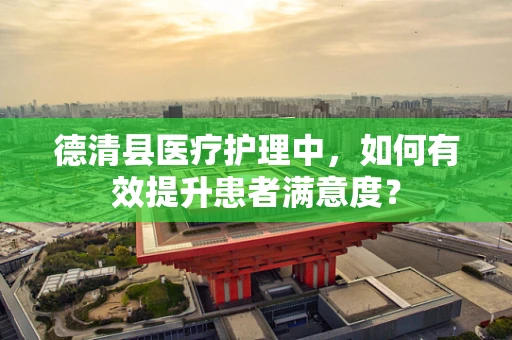 德清县医疗护理中，如何有效提升患者满意度？