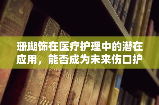 珊瑚饰在医疗护理中的潜在应用，能否成为未来伤口护理的新宠？