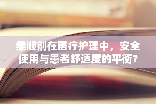 柔顺剂在医疗护理中，安全使用与患者舒适度的平衡？