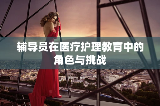 辅导员在医疗护理教育中的角色与挑战
