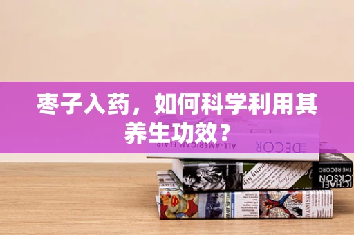 枣子入药，如何科学利用其养生功效？