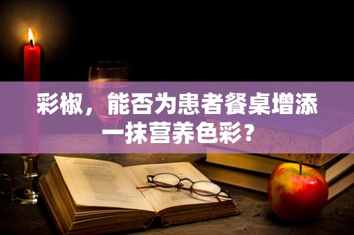 彩椒，能否为患者餐桌增添一抹营养色彩？