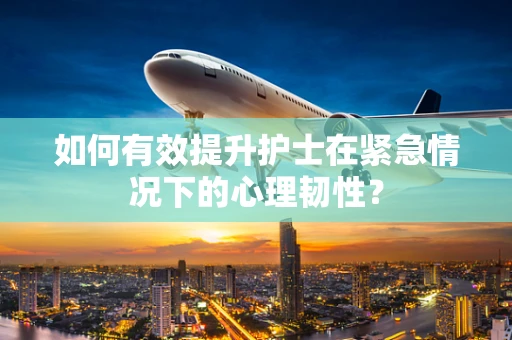 如何有效提升护士在紧急情况下的心理韧性？