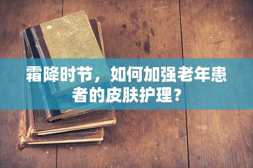 霜降时节，如何加强老年患者的皮肤护理？