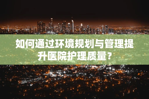 如何通过环境规划与管理提升医院护理质量？