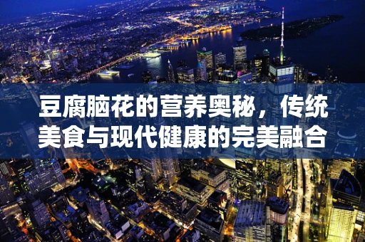 豆腐脑花的营养奥秘，传统美食与现代健康的完美融合？