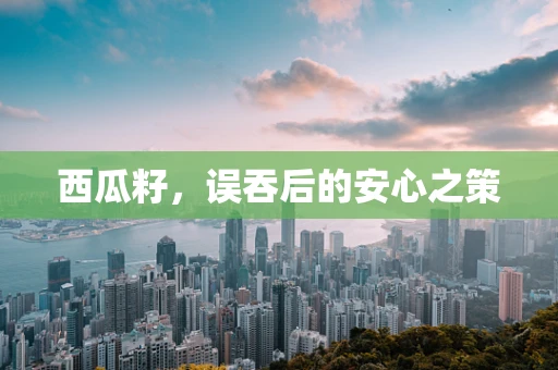 西瓜籽，误吞后的安心之策