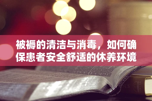 被褥的清洁与消毒，如何确保患者安全舒适的休养环境？