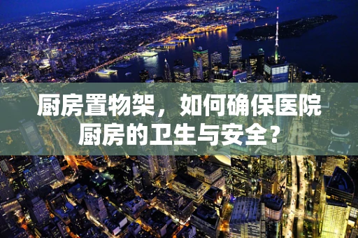 厨房置物架，如何确保医院厨房的卫生与安全？