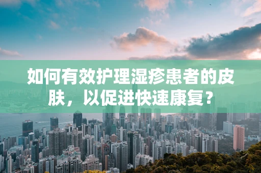 如何有效护理湿疹患者的皮肤，以促进快速康复？