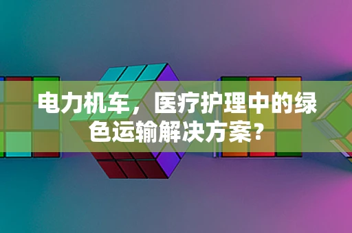 电力机车，医疗护理中的绿色运输解决方案？