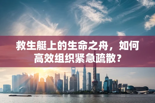 救生艇上的生命之舟，如何高效组织紧急疏散？