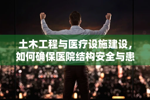 土木工程与医疗设施建设，如何确保医院结构安全与患者福祉的双重保障？