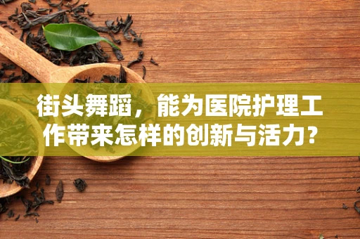 街头舞蹈，能为医院护理工作带来怎样的创新与活力？