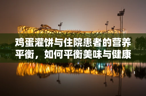 鸡蛋灌饼与住院患者的营养平衡，如何平衡美味与健康？