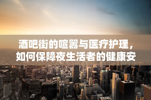 酒吧街的喧嚣与医疗护理，如何保障夜生活者的健康安全？