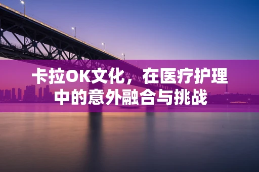 卡拉OK文化，在医疗护理中的意外融合与挑战