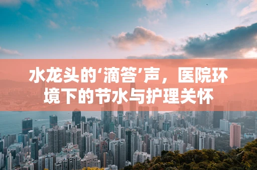 水龙头的‘滴答’声，医院环境下的节水与护理关怀