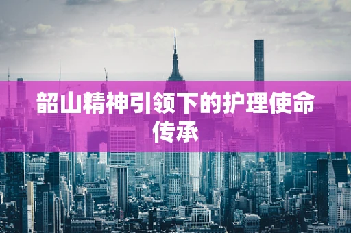 韶山精神引领下的护理使命传承
