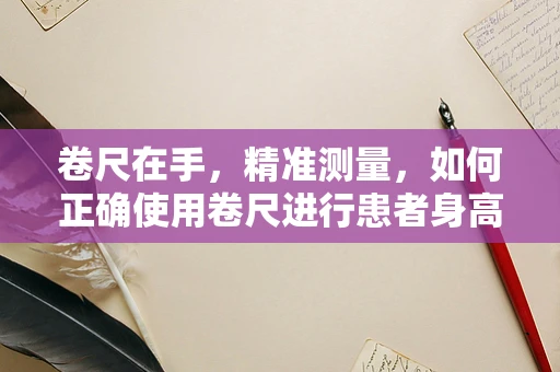 卷尺在手，精准测量，如何正确使用卷尺进行患者身高测量？