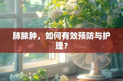 肺脓肿，如何有效预防与护理？