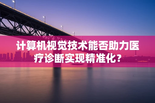 计算机视觉技术能否助力医疗诊断实现精准化？