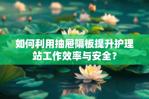 如何利用抽屉隔板提升护理站工作效率与安全？