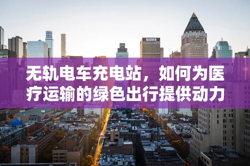 无轨电车充电站，如何为医疗运输的绿色出行提供动力？