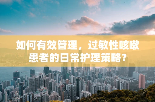 如何有效管理，过敏性咳嗽患者的日常护理策略？