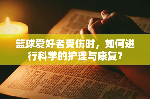 篮球爱好者受伤时，如何进行科学的护理与康复？