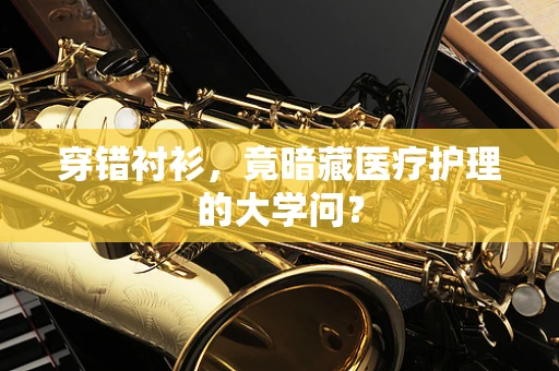 穿错衬衫，竟暗藏医疗护理的大学问？