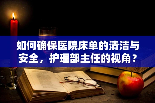 如何确保医院床单的清洁与安全，护理部主任的视角？
