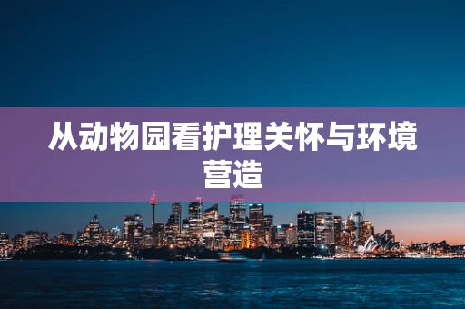 从动物园看护理关怀与环境营造