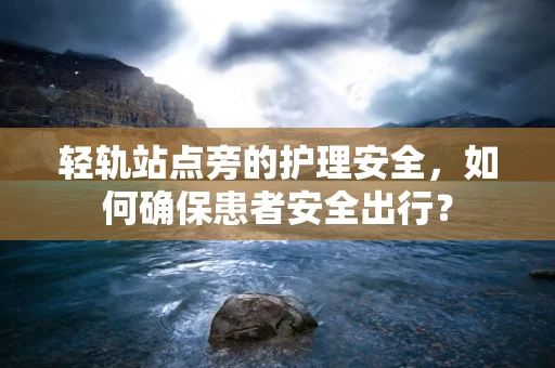 轻轨站点旁的护理安全，如何确保患者安全出行？