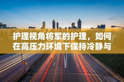 护理视角将军的护理，如何在高压力环境下保持冷静与高效？
