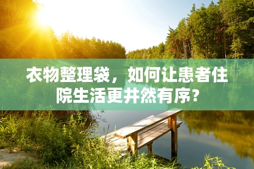 衣物整理袋，如何让患者住院生活更井然有序？