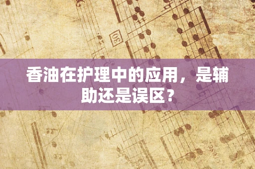 香油在护理中的应用，是辅助还是误区？