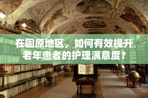 在固原地区，如何有效提升老年患者的护理满意度？