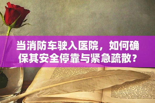当消防车驶入医院，如何确保其安全停靠与紧急疏散？