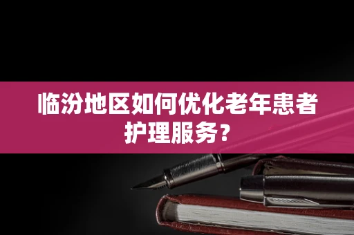 临汾地区如何优化老年患者护理服务？