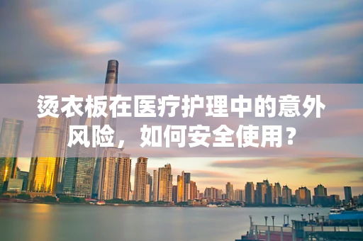 烫衣板在医疗护理中的意外风险，如何安全使用？