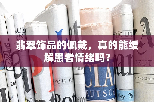 翡翠饰品的佩戴，真的能缓解患者情绪吗？