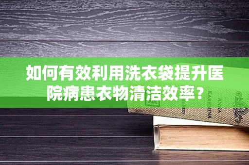 如何有效利用洗衣袋提升医院病患衣物清洁效率？