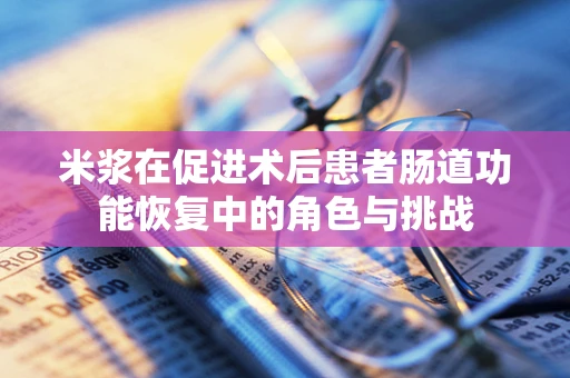 米浆在促进术后患者肠道功能恢复中的角色与挑战