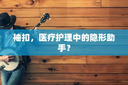 袖扣，医疗护理中的隐形助手？