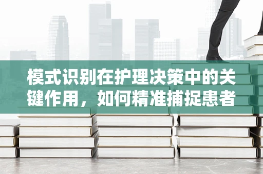 模式识别在护理决策中的关键作用，如何精准捕捉患者健康状况的微妙变化？