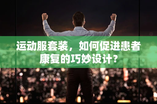 运动服套装，如何促进患者康复的巧妙设计？